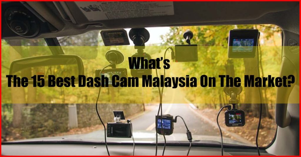 What is the top 15 best dash cam Malaysia on the market