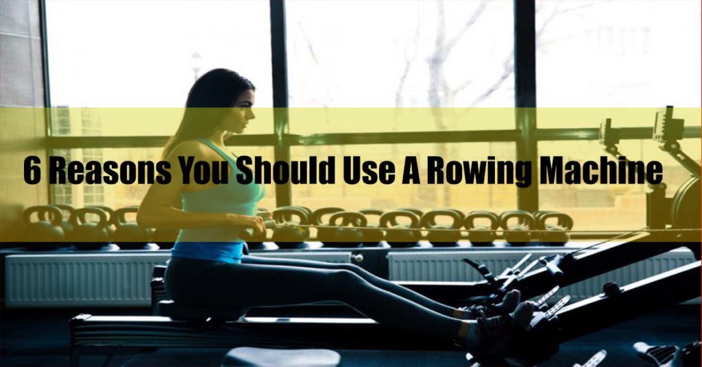 6 Reasons You Should Use A Rowing Machine