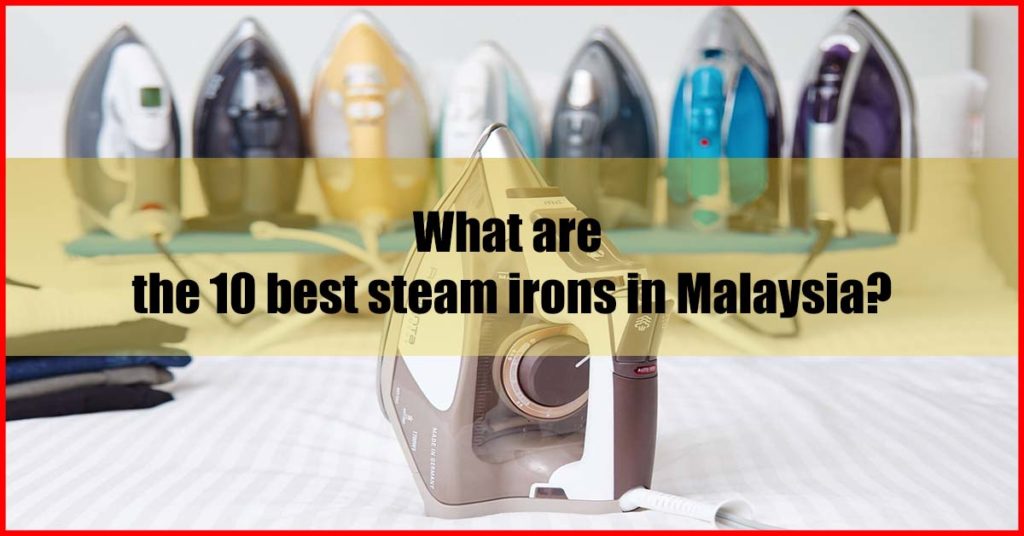 What are the 10 best steam irons in Malaysia