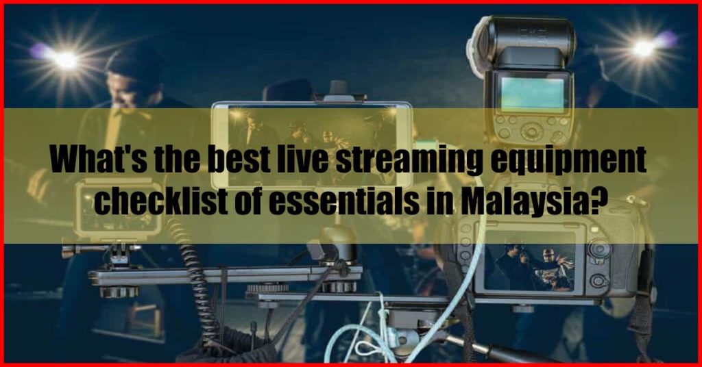 What's the best live streaming equipment checklist of essentials in Malaysia