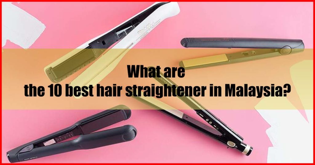 What are the 10 best hair straightener in Malaysia