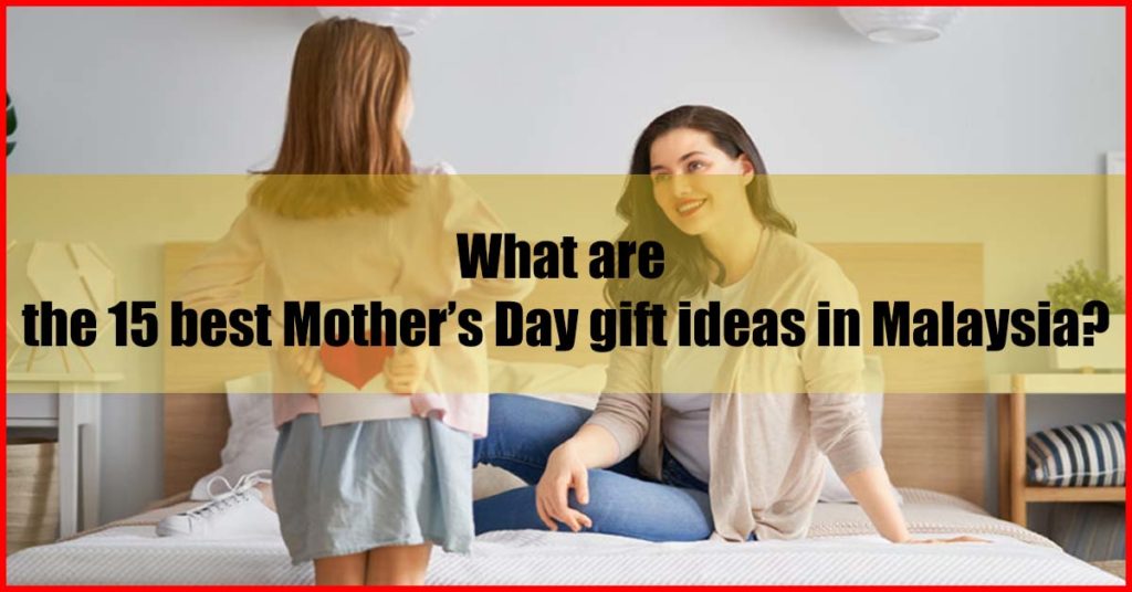 What are the 15 best Mother’s Day gift ideas in Malaysia