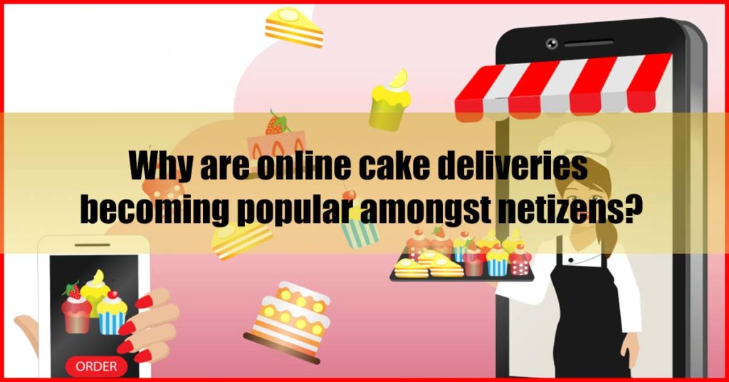 Why are online cake deliveries becoming popular amongst netizens