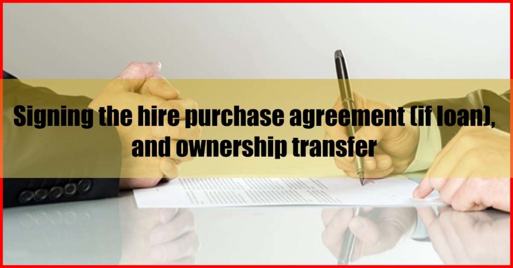 Signing the hire purchase agreement (if loan), and ownership transfer